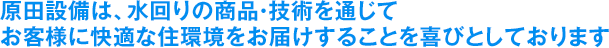 原田設備は、水回りの商品・技術を通じてお客様に快適な住環境をお届けすることを喜びとしております